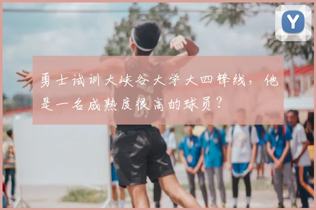 勇士试训大峡谷大学大四锋线，他是一名成熟度很高的球员？
