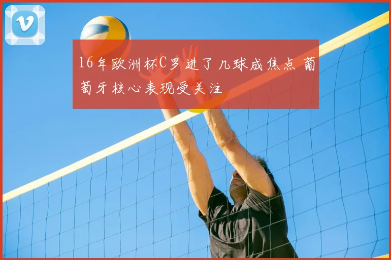 16年欧洲杯C罗进了几球成焦点 葡萄牙核心表现受关注