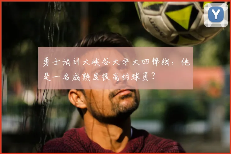 勇士试训大峡谷大学大四锋线，他是一名成熟度很高的球员？