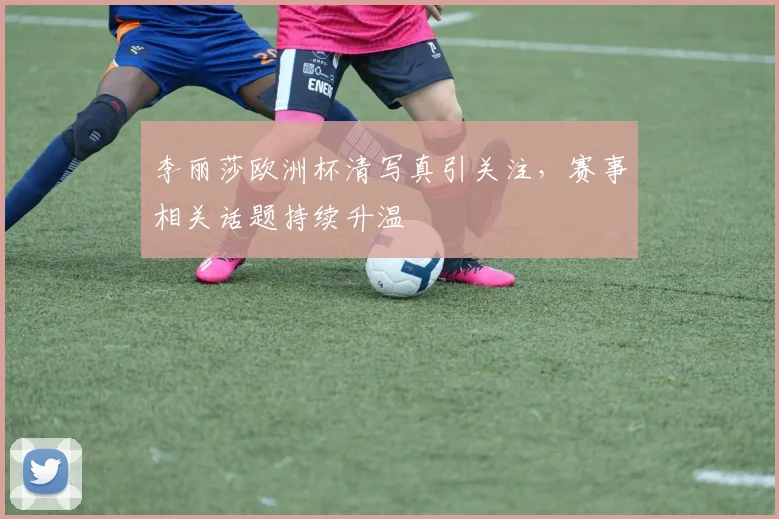 李丽莎欧洲杯清写真引关注,赛事相关话题持续升温