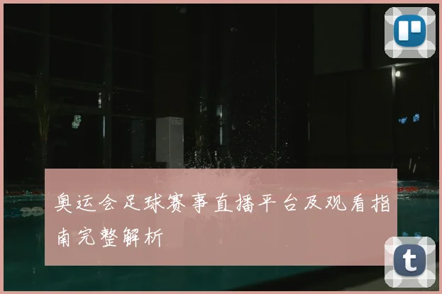 奥运会足球赛事直播平台及观看指南完整解析