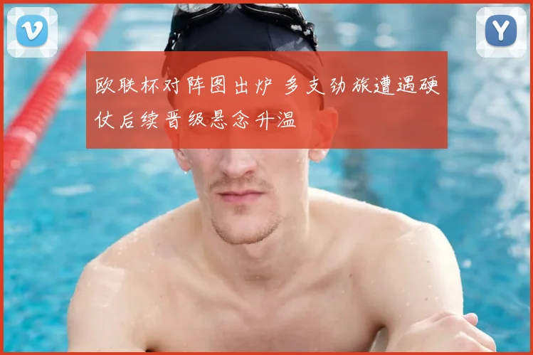 欧联杯对阵图出炉 多支劲旅遭遇硬仗后续晋级悬念升温