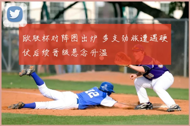 欧联杯对阵图出炉 多支劲旅遭遇硬仗后续晋级悬念升温