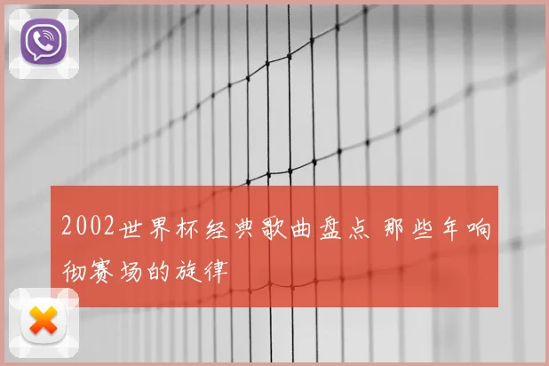 2002世界杯经典歌曲盘点 那些年响彻赛场的旋律