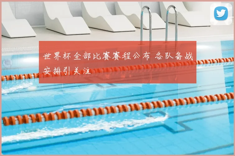 世界杯全部比赛赛程公布 各队备战安排引关注