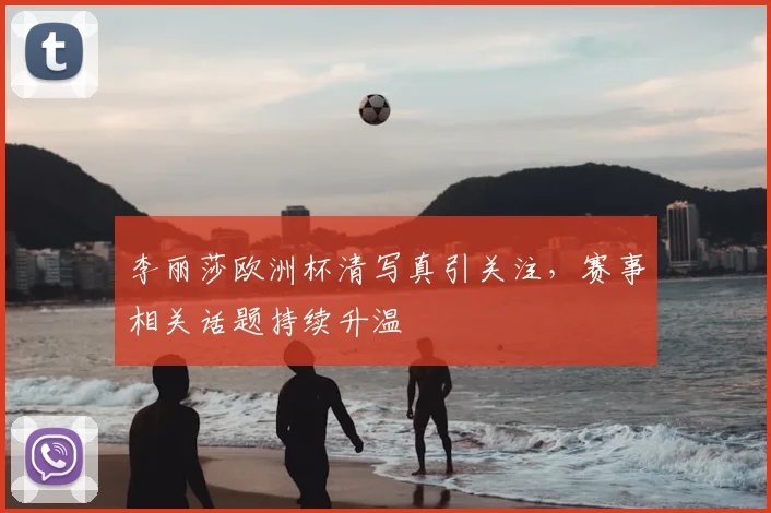 李丽莎欧洲杯清写真引关注,赛事相关话题持续升温