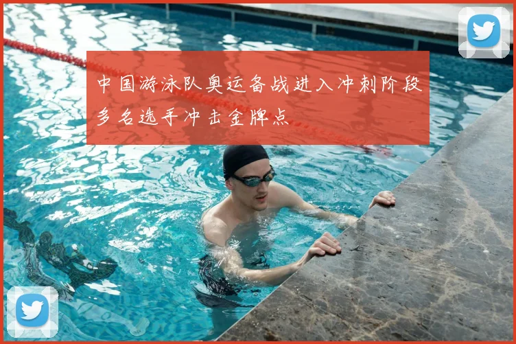 中国游泳队奥运备战进入冲刺阶段多名选手冲击金牌点