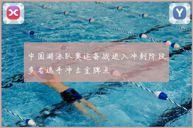 中国游泳队奥运备战进入冲刺阶段多名选手冲击金牌点