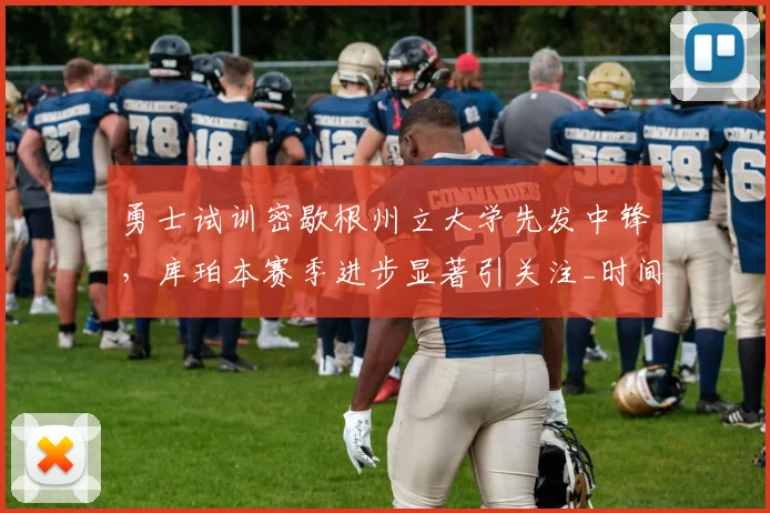 勇士试训密歇根州立大学先发中锋，库珀本赛季进步显著引关注_时间_1_CBA