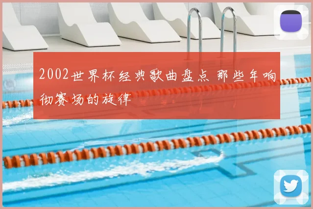2002世界杯经典歌曲盘点 那些年响彻赛场的旋律