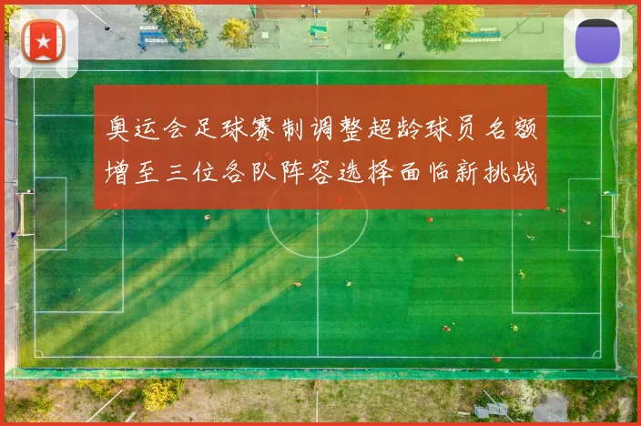 奥运会足球赛制调整超龄球员名额增至三位各队阵容选择面临新挑战