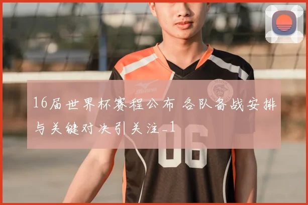 16届世界杯赛程公布 各队备战安排与关键对决引关注_1