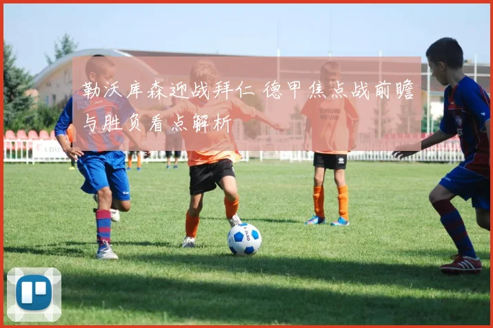 勒沃库森迎战拜仁 德甲焦点战前瞻与胜负看点解析