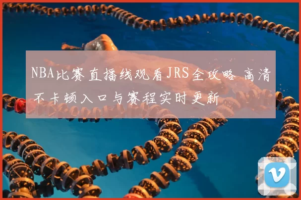 NBA比赛直播线观看JRS全攻略 高清不卡顿入口与赛程实时更新