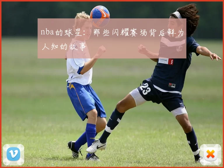 nba的球星：那些闪耀赛场背后鲜为人知的故事