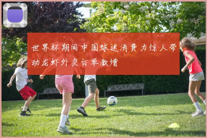 世界杯期间中国球迷消费力惊人带动龙虾外卖订单激增