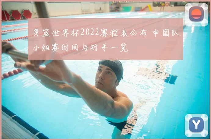 男篮世界杯2022赛程表公布 中国队小组赛时间与对手一览