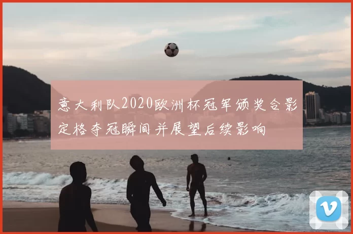 意大利队2020欧洲杯冠军颁奖合影定格夺冠瞬间并展望后续影响