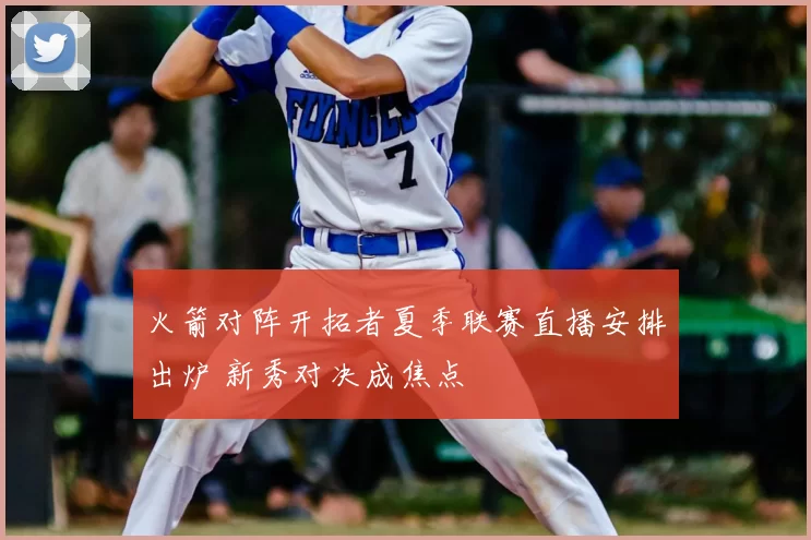 火箭对阵开拓者夏季联赛直播安排出炉 新秀对决成焦点