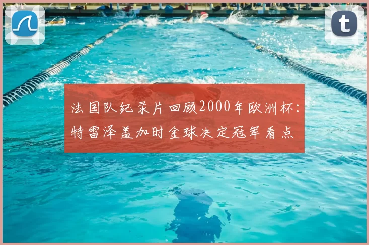 法国队纪录片回顾2000年欧洲杯：特雷泽盖加时金球决定冠军看点