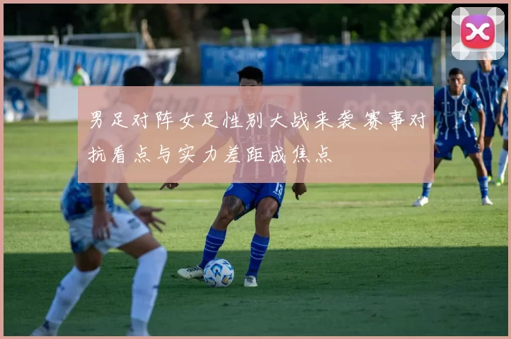 男足对阵女足性别大战来袭 赛事对抗看点与实力差距成焦点