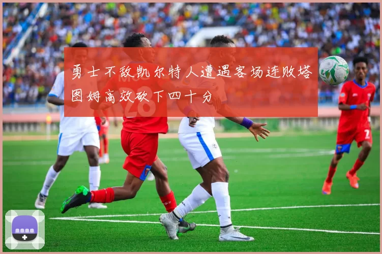 勇士不敌凯尔特人遭遇客场连败塔图姆高效砍下四十分