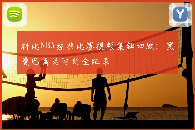 科比NBA经典比赛视频集锦回顾：黑曼巴高光时刻全纪录