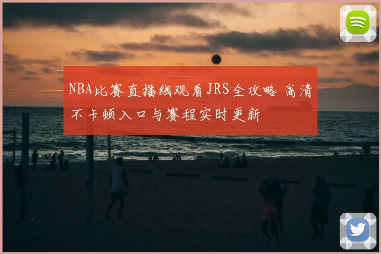 NBA比赛直播线观看JRS全攻略 高清不卡顿入口与赛程实时更新