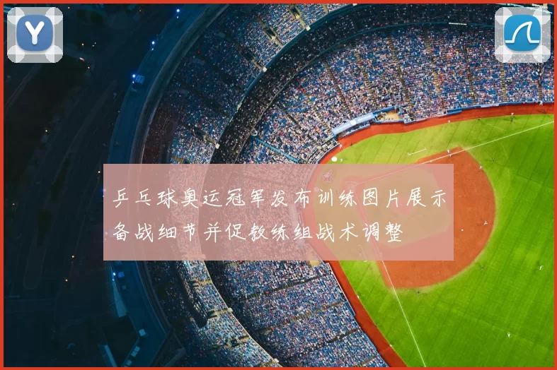 乒乓球奥运冠军发布训练图片展示备战细节并促教练组战术调整