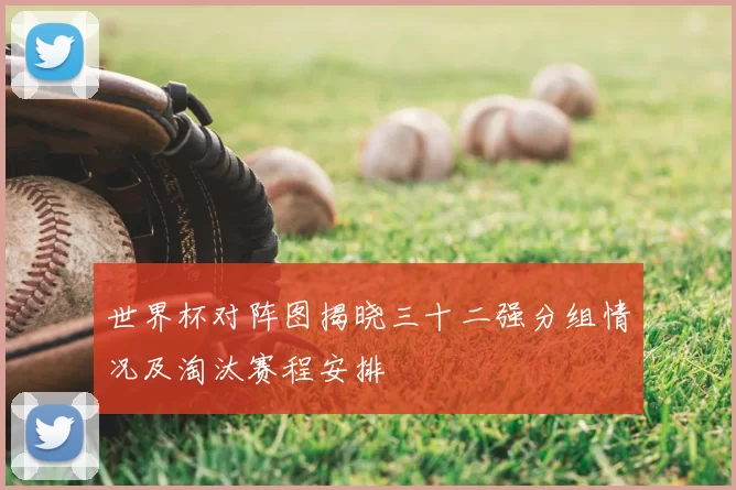 世界杯对阵图揭晓三十二强分组情况及淘汰赛程安排