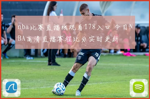 nba比赛直播线观看178入口 今日NBA高清直播赛程比分实时更新
