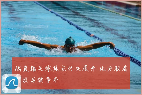 线直播足球焦点对决展开 比分胶着引发后续争夺