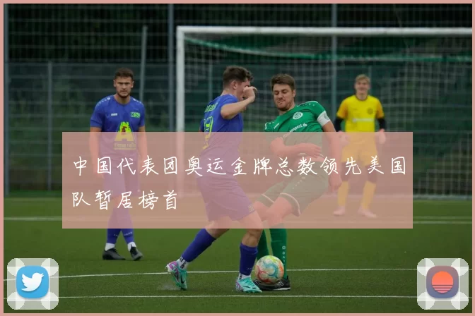 中国代表团奥运金牌总数领先美国队暂居榜首