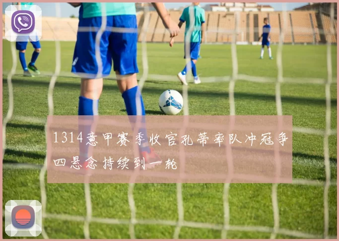 1314意甲赛季收官孔蒂率队冲冠争四悬念持续到一轮
