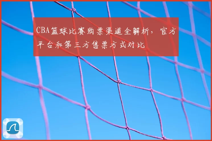 CBA篮球比赛购票渠道全解析，官方平台和第三方售票方式对比