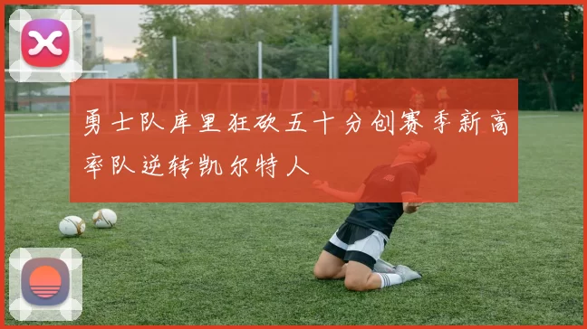 勇士队库里狂砍五十分创赛季新高率队逆转凯尔特人