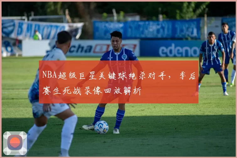 NBA超级巨星关键球绝杀对手，季后赛生死战录像回放解析