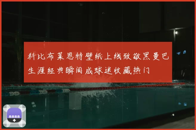 科比布莱恩特壁纸上线致敬黑曼巴生涯经典瞬间成球迷收藏热门