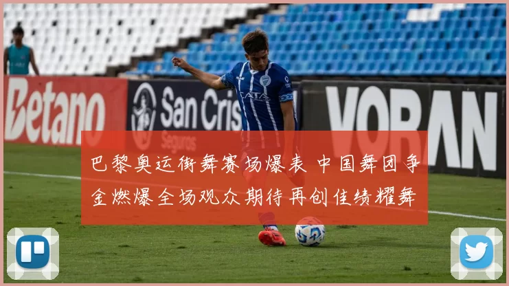 巴黎奥运街舞赛场爆表 中国舞团争金燃爆全场观众期待再创佳绩耀舞