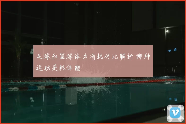 足球和篮球体力消耗对比解析 哪种运动更耗体能