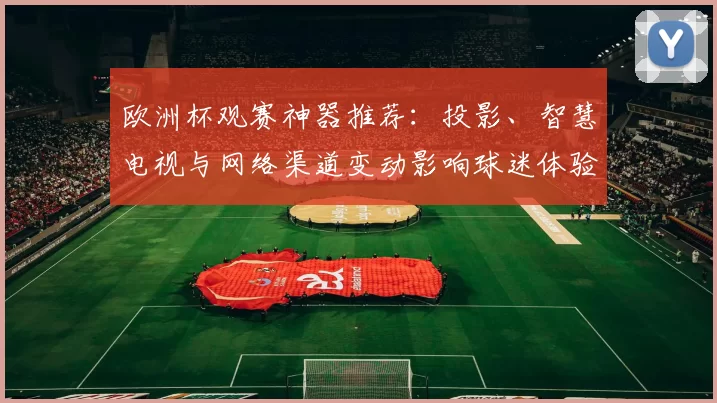 欧洲杯观赛神器推荐：投影、智慧电视与网络渠道变动影响球迷体验