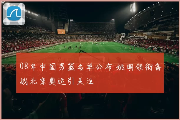 08年中国男篮名单公布 姚明领衔备战北京奥运引关注