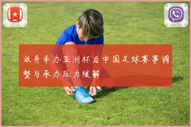 放弃举办亚洲杯后中国足球赛事调整与承办压力缓解