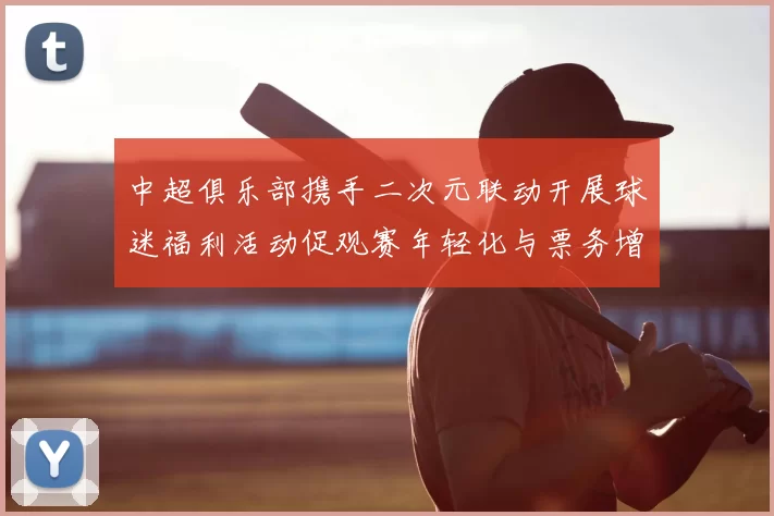中超俱乐部携手二次元联动开展球迷福利活动促观赛年轻化与票务增长