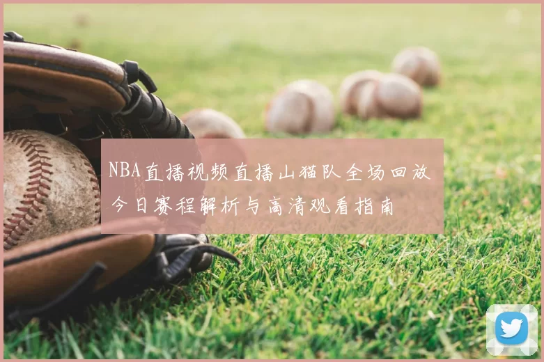 NBA直播视频直播山猫队全场回放 今日赛程解析与高清观看指南