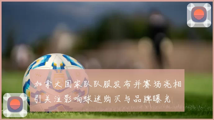 加拿大国家队队服发布并赛场亮相引关注影响球迷购买与品牌曝光