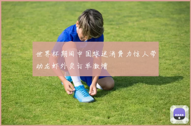 世界杯期间中国球迷消费力惊人带动龙虾外卖订单激增