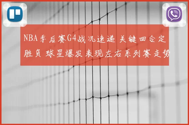NBA季后赛G4战况速递 关键回合定胜负 球星爆发表现左右系列赛走势