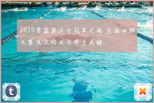 2020男篮奥运会冠军之路 全面回顾决赛焦点对决与夺金关键