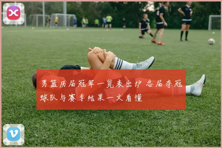 男篮历届冠军一览表出炉 各届夺冠球队与赛季结果一文看懂
